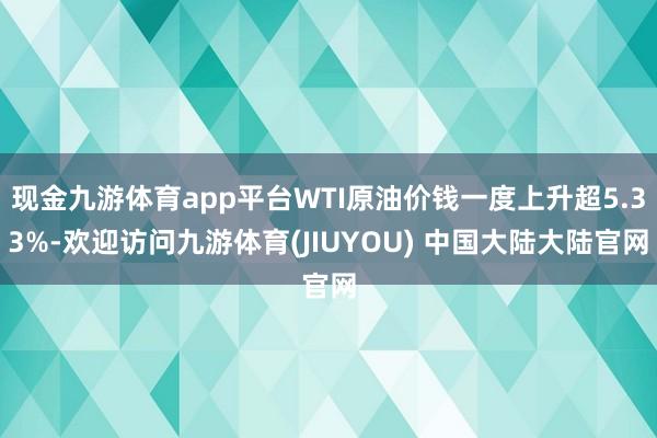 现金九游体育app平台WTI原油价钱一度上升超5.33%-欢迎访问九游体育(JIUYOU) 中国大陆大陆官网