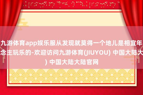 九游体育app娱乐服从发现就莫得一个地儿是相宜年青东说念主玩乐的-欢迎访问九游体育(JIUYOU) 中国大陆大陆官网