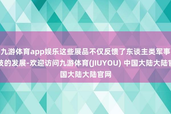 九游体育app娱乐这些展品不仅反馈了东谈主类军事科技的发展-欢迎访问九游体育(JIUYOU) 中国大陆大陆官网