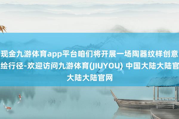 现金九游体育app平台咱们将开展一场陶器纹样创意手绘行径-欢迎访问九游体育(JIUYOU) 中国大陆大陆官网