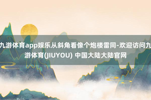 九游体育app娱乐从斜角看像个炮楼雷同-欢迎访问九游体育(JIUYOU) 中国大陆大陆官网