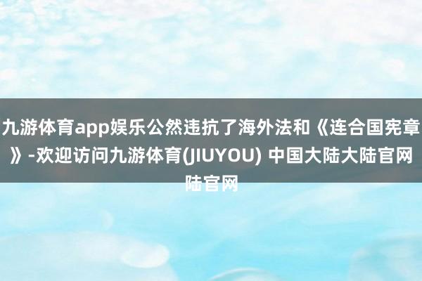 九游体育app娱乐公然违抗了海外法和《连合国宪章》-欢迎访问九游体育(JIUYOU) 中国大陆大陆官网