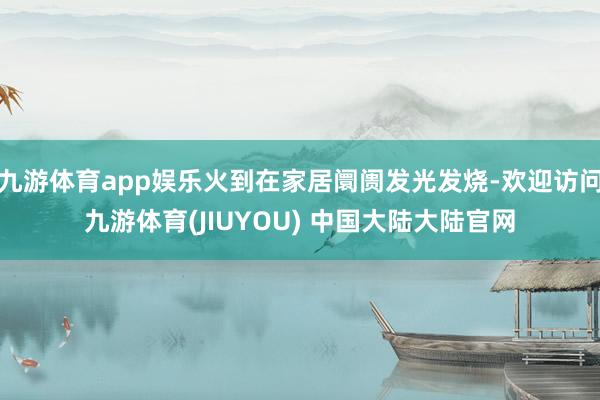 九游体育app娱乐火到在家居阛阓发光发烧-欢迎访问九游体育(JIUYOU) 中国大陆大陆官网