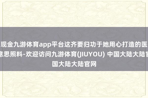 现金九游体育app平台这齐要归功于她用心打造的医好意思照料-欢迎访问九游体育(JIUYOU) 中国大陆大陆官网