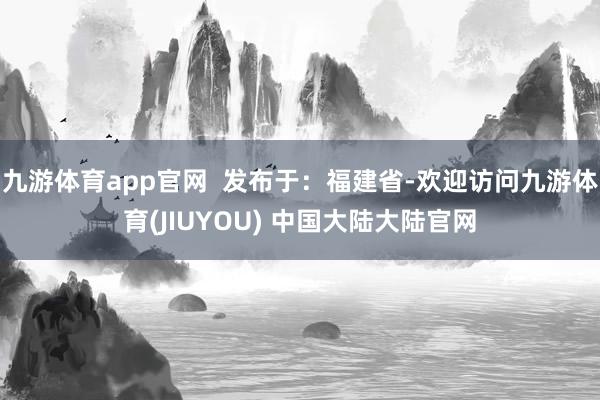 九游体育app官网  发布于：福建省-欢迎访问九游体育(JIUYOU) 中国大陆大陆官网