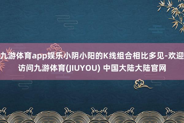 九游体育app娱乐小阴小阳的K线组合相比多见-欢迎访问九游体育(JIUYOU) 中国大陆大陆官网