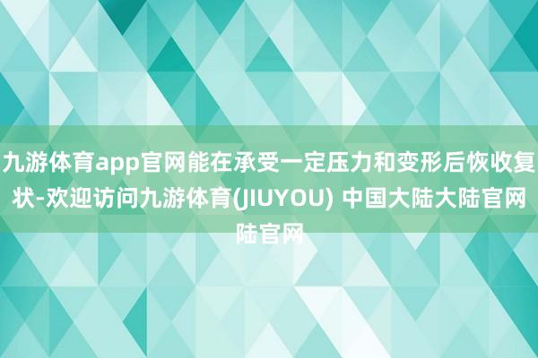 九游体育app官网能在承受一定压力和变形后恢收复状-欢迎访问九游体育(JIUYOU) 中国大陆大陆官网