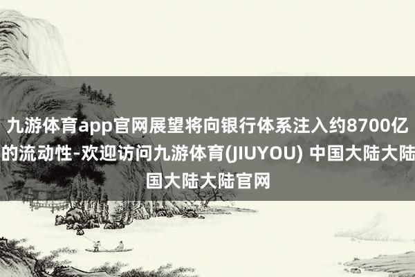 九游体育app官网展望将向银行体系注入约8700亿卢比的流动性-欢迎访问九游体育(JIUYOU) 中国大陆大陆官网