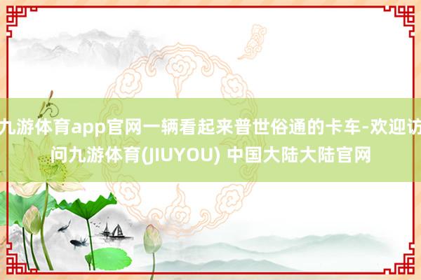 九游体育app官网一辆看起来普世俗通的卡车-欢迎访问九游体育(JIUYOU) 中国大陆大陆官网